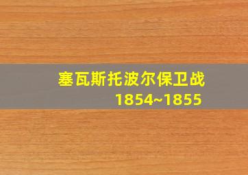 塞瓦斯托波尔保卫战 1854~1855